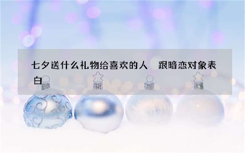 七夕送什么礼物给喜欢的人 跟暗恋对象表白